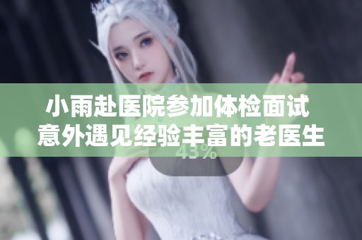 小雨赴医院参加体检面试 意外遇见经验丰富的老医生
