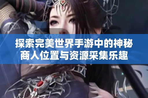 探索完美世界手游中的神秘商人位置与资源采集乐趣