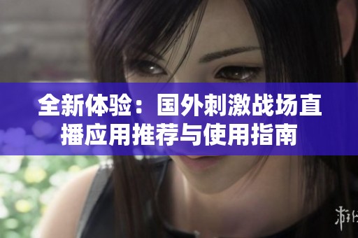 全新体验：国外刺激战场直播应用推荐与使用指南