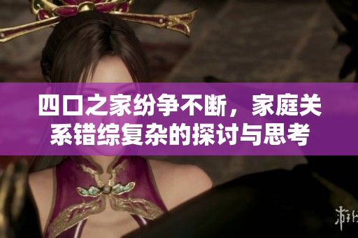 四口之家纷争不断，家庭关系错综复杂的探讨与思考