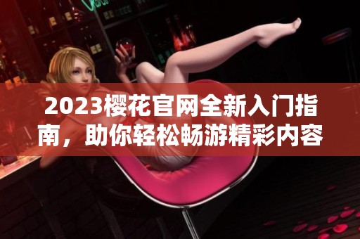 2023樱花官网全新入门指南，助你轻松畅游精彩内容