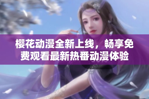 樱花动漫全新上线，畅享免费观看最新热番动漫体验