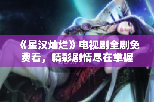 《星汉灿烂》电视剧全剧免费看，精彩剧情尽在掌握