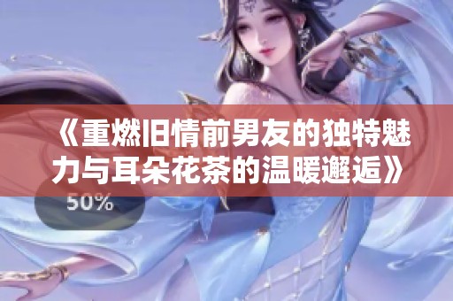 《重燃旧情前男友的独特魅力与耳朵花茶的温暖邂逅》
