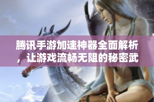 腾讯手游加速神器全面解析，让游戏流畅无阻的秘密武器