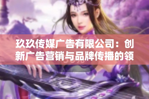 玖玖传媒广告有限公司：创新广告营销与品牌传播的领军者