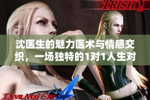 沈医生的魅力医术与情感交织，一场独特的1对1人生对话