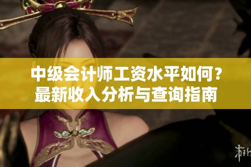 中级会计师工资水平如何？最新收入分析与查询指南