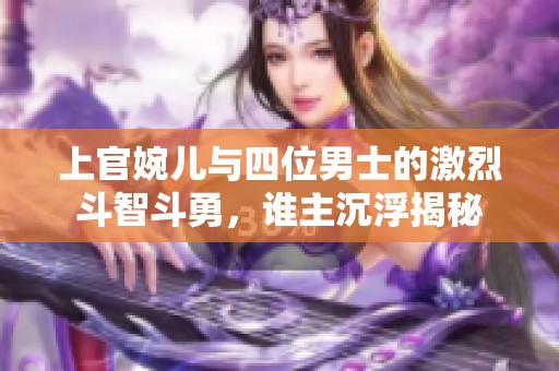 上官婉儿与四位男士的激烈斗智斗勇，谁主沉浮揭秘