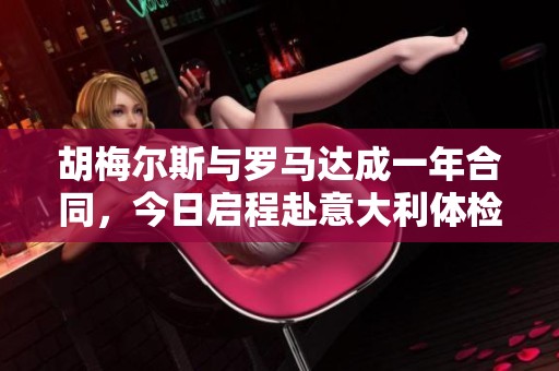 胡梅尔斯与罗马达成一年合同，今日启程赴意大利体检与签约