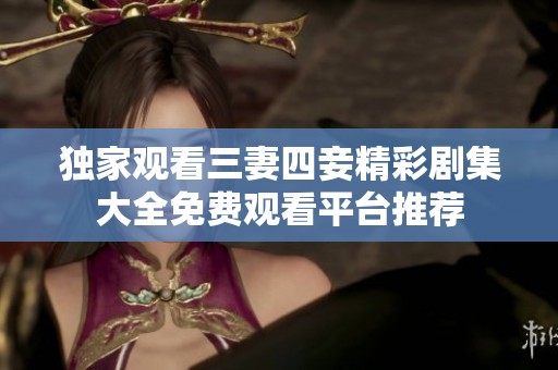 独家观看三妻四妾精彩剧集大全免费观看平台推荐