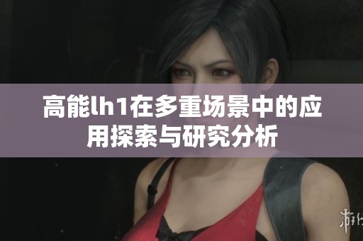 高能lh1在多重场景中的应用探索与研究分析