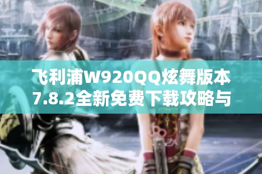飞利浦W920QQ炫舞版本7.8.2全新免费下载攻略与体验分享