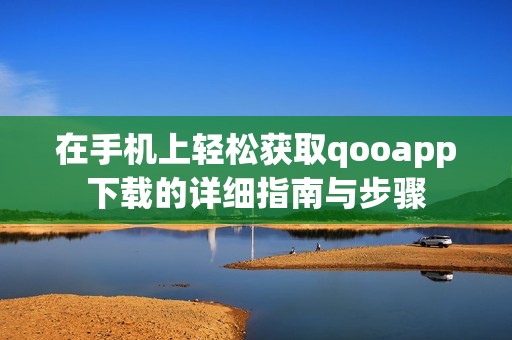 在手机上轻松获取qooapp下载的详细指南与步骤