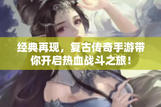 经典再现，复古传奇手游带你开启热血战斗之旅！