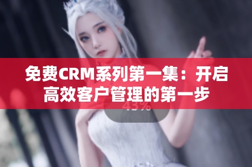 免费CRM系列第一集：开启高效客户管理的第一步
