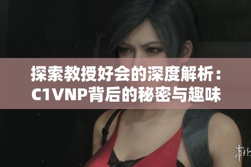 探索教授好会的深度解析：C1VNP背后的秘密与趣味