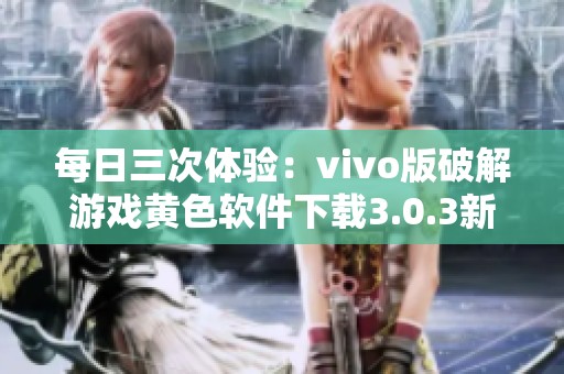 每日三次体验：vivo版破解游戏黄色软件下载3.0.3新功能解析