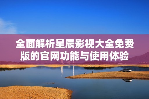 全面解析星辰影视大全免费版的官网功能与使用体验