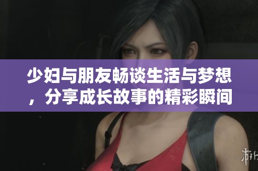少妇与朋友畅谈生活与梦想，分享成长故事的精彩瞬间