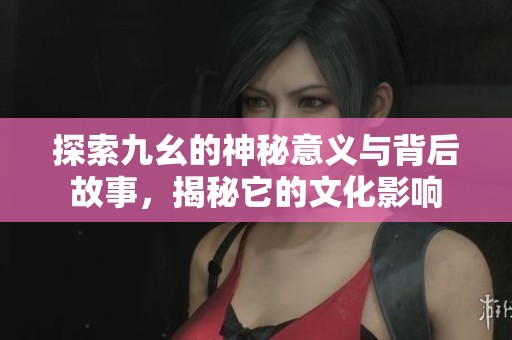 探索九幺的神秘意义与背后故事，揭秘它的文化影响