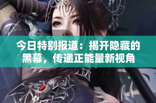 今日特别报道：揭开隐藏的黑幕，传递正能量新视角