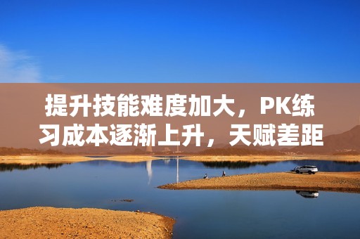 提升技能难度加大，PK练习成本逐渐上升，天赋差距显现