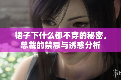 裙子下什么都不穿的秘密，总裁的禁忌与诱惑分析