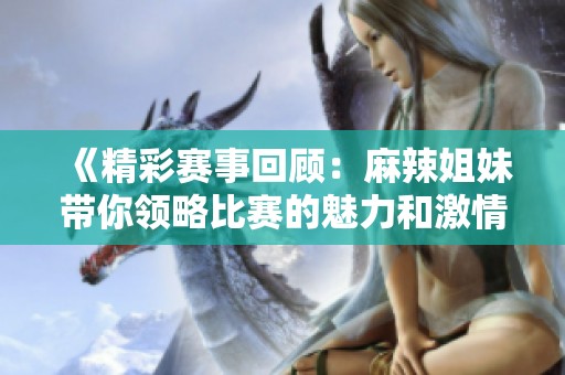 《精彩赛事回顾：麻辣姐妹带你领略比赛的魅力和激情》