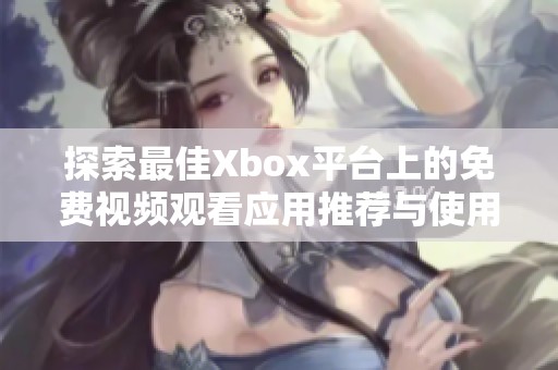探索最佳Xbox平台上的免费视频观看应用推荐与使用指南