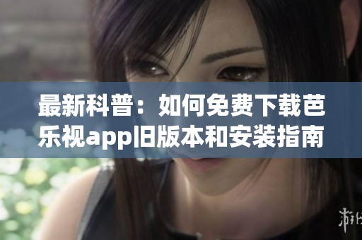 最新科普：如何免费下载芭乐视app旧版本和安装指南