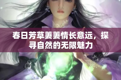 春日芳草萋萋情长意远，探寻自然的无限魅力