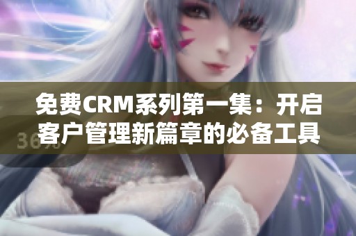 免费CRM系列第一集：开启客户管理新篇章的必备工具