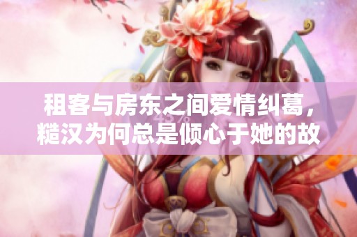 租客与房东之间爱情纠葛，糙汉为何总是倾心于她的故事