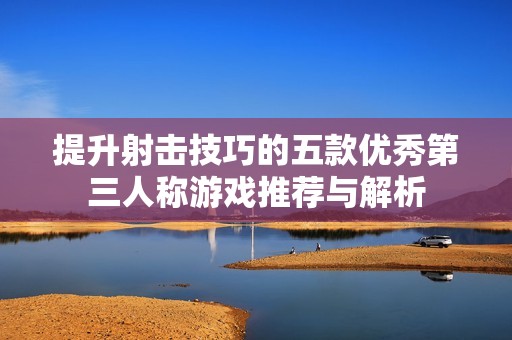 提升射击技巧的五款优秀第三人称游戏推荐与解析