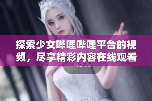 探索少女哔哩哔哩平台的视频，尽享精彩内容在线观看