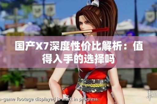 国产X7深度性价比解析：值得入手的选择吗