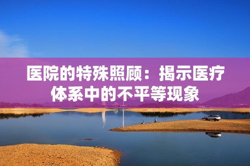 医院的特殊照顾：揭示医疗体系中的不平等现象