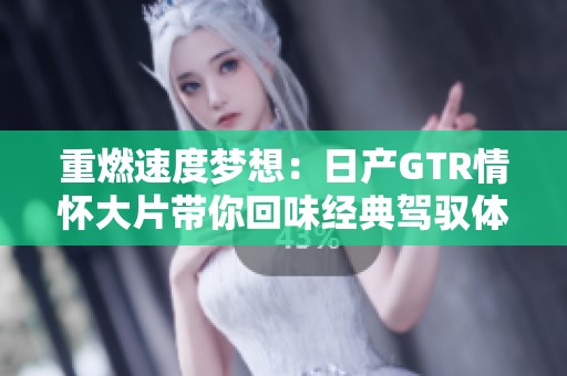 重燃速度梦想：日产GTR情怀大片带你回味经典驾驭体验