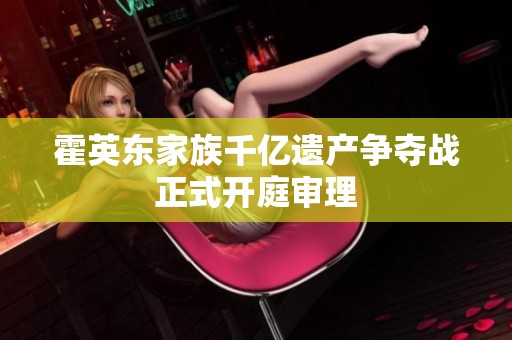 霍英东家族千亿遗产争夺战正式开庭审理