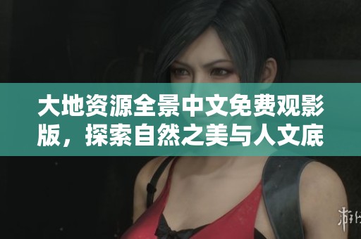 大地资源全景中文免费观影版，探索自然之美与人文底蕴