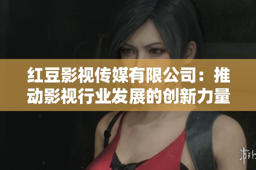 红豆影视传媒有限公司：推动影视行业发展的创新力量