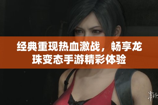 经典重现热血激战，畅享龙珠变态手游精彩体验