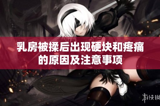 乳房被揉后出现硬块和疼痛的原因及注意事项