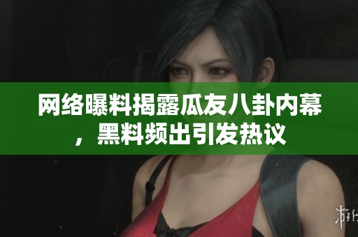 网络曝料揭露瓜友八卦内幕，黑料频出引发热议