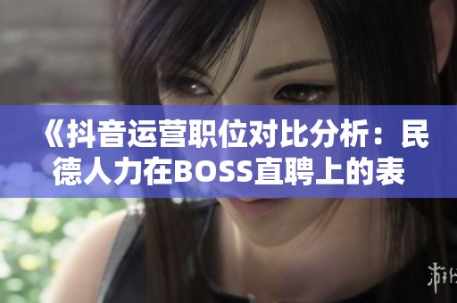 《抖音运营职位对比分析：民德人力在BOSS直聘上的表现如何》