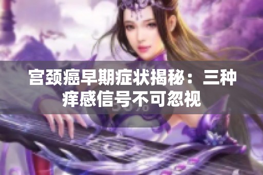 宫颈癌早期症状揭秘：三种痒感信号不可忽视