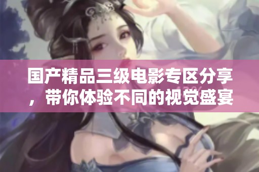 国产精品三级电影专区分享，带你体验不同的视觉盛宴
