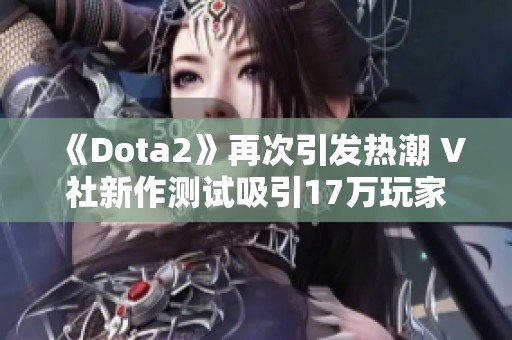《Dota2》再次引发热潮 V社新作测试吸引17万玩家参与共享乐趣