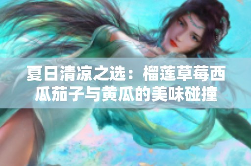 夏日清凉之选：榴莲草莓西瓜茄子与黄瓜的美味碰撞